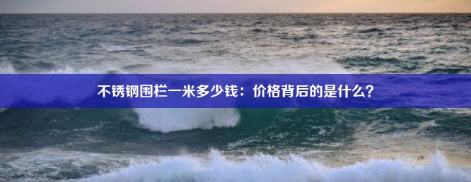 不锈钢围栏一米多少钱：价格背后的是什么？