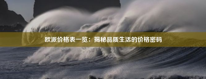 欧派价格表一览：揭秘品质生活的价格密码