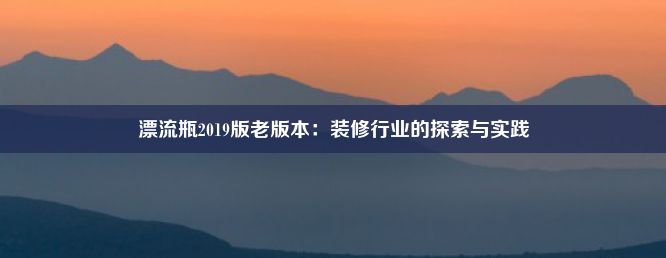 漂流瓶2019版老版本：装修行业的探索与实践