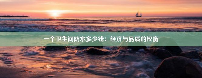 一个卫生间防水多少钱：经济与品质的权衡