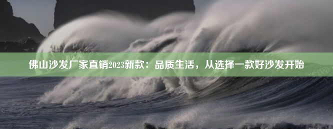 佛山沙发厂家直销2023新款：品质生活，从选择一款好沙发开始