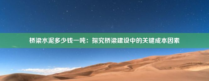 桥梁水泥多少钱一吨：探究桥梁建设中的关键成本因素