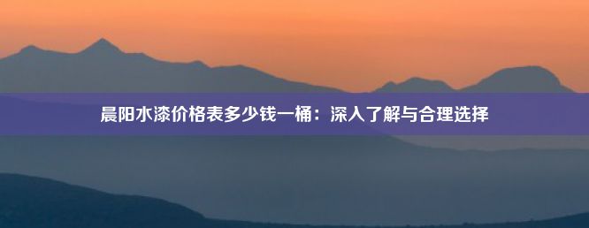 晨阳水漆价格表多少钱一桶：深入了解与合理选择