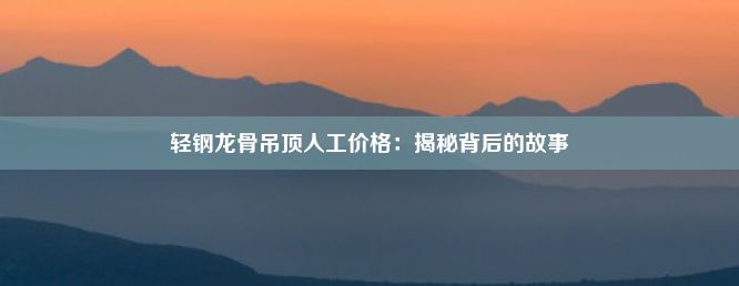 轻钢龙骨吊顶人工价格：揭秘背后的故事