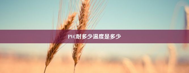 PVC耐多少温度是多少