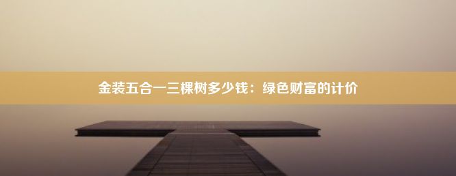 金装五合一三棵树多少钱：绿色财富的计价