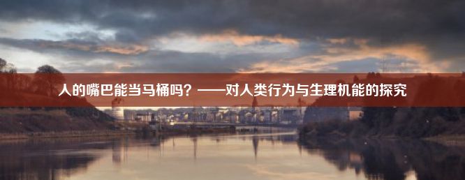 人的嘴巴能当马桶吗？——对人类行为与生理机能的探究