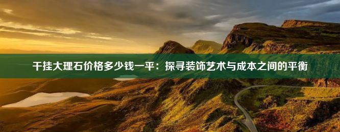 干挂大理石价格多少钱一平：探寻装饰艺术与成本之间的平衡