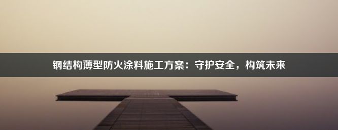 钢结构薄型防火涂料施工方案：守护安全，构筑未来