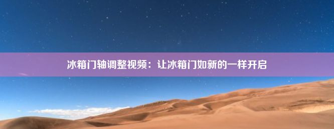 冰箱门轴调整视频：让冰箱门如新的一样开启