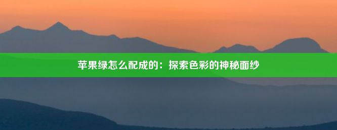 苹果绿怎么配成的：探索色彩的神秘面纱