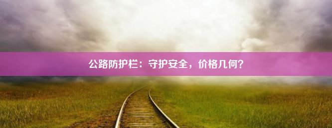 公路防护栏：守护安全，价格几何？