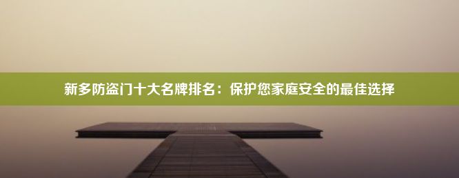 新多防盗门十大名牌排名：保护您家庭安全的最佳选择