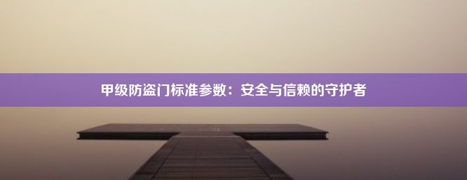 甲级防盗门标准参数：安全与信赖的守护者