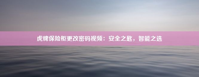 虎牌保险柜更改密码视频：安全之匙，智能之选