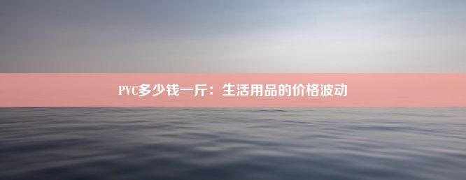 PVC多少钱一斤：生活用品的价格波动