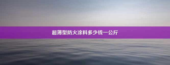 超薄型防火涂料多少钱一公斤