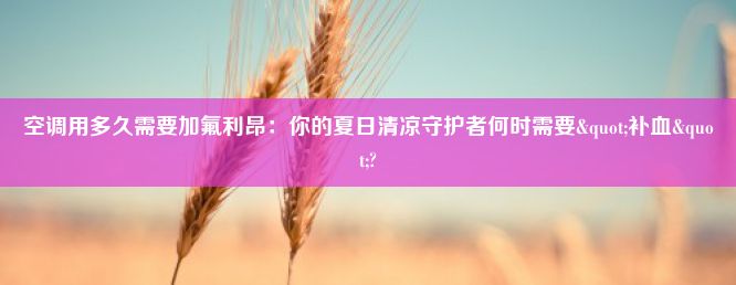 空调用多久需要加氟利昂：你的夏日清凉守护者何时需要"补血"?