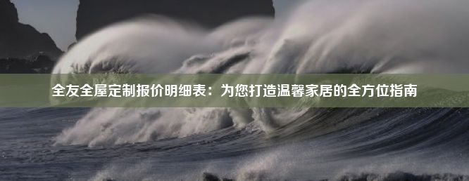 全友全屋定制报价明细表：为您打造温馨家居的全方位指南