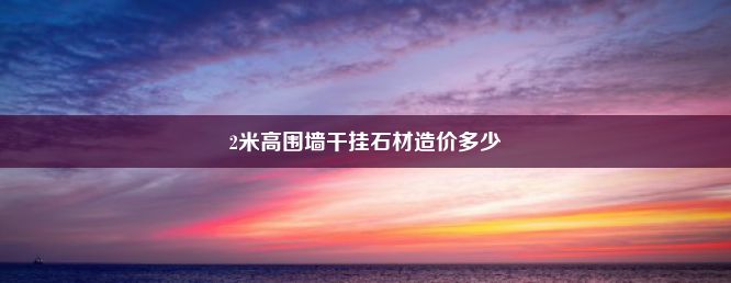 2米高围墙干挂石材造价多少