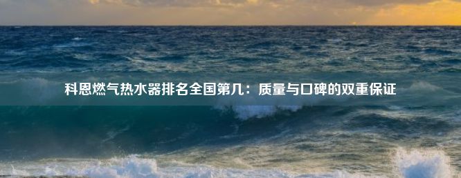 科恩燃气热水器排名全国第几：质量与口碑的双重保证