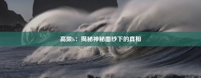 高限h：揭秘神秘面纱下的真相