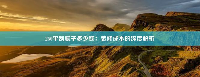 250平刮腻子多少钱：装修成本的深度解析