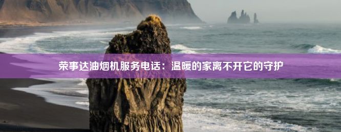 荣事达油烟机服务电话：温暖的家离不开它的守护