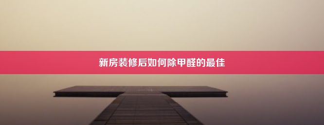 新房装修后如何除甲醛的最佳