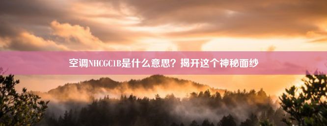 空调NHCGC1B是什么意思？揭开这个神秘面纱