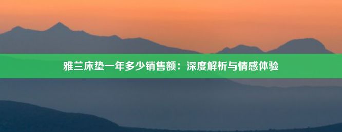 雅兰床垫一年多少销售额：深度解析与情感体验