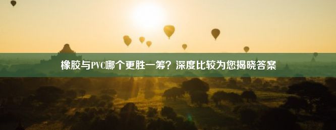 橡胶与PVC哪个更胜一筹？深度比较为您揭晓答案