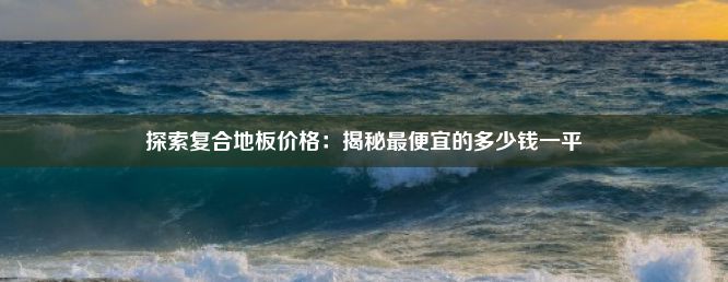 探索复合地板价格：揭秘最便宜的多少钱一平