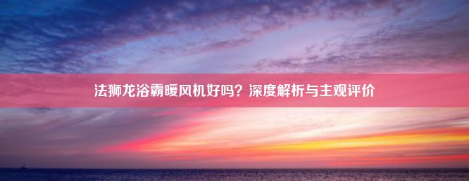 法狮龙浴霸暖风机好吗？深度解析与主观评价