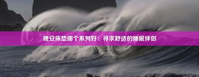 晚安床垫哪个系列好：寻求舒适的睡眠伴侣