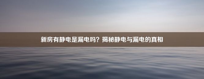 新房有静电是漏电吗？揭秘静电与漏电的真相