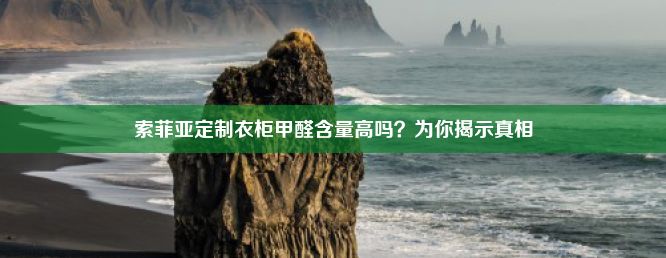 索菲亚定制衣柜甲醛含量高吗？为你揭示真相