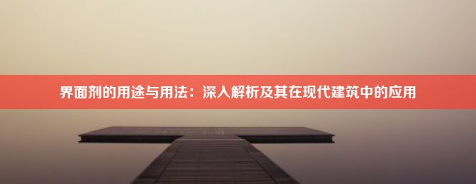 界面剂的用途与用法：深入解析及其在现代建筑中的应用