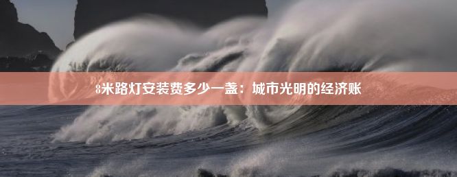 8米路灯安装费多少一盏：城市光明的经济账