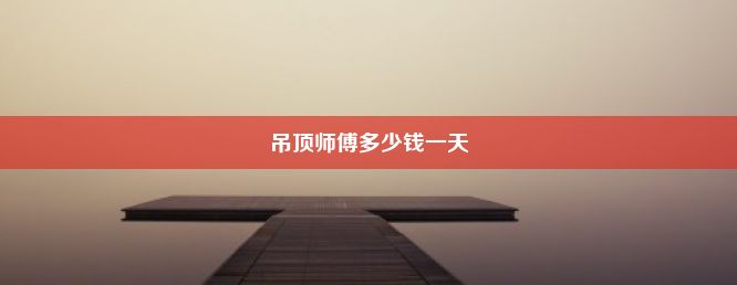 吊顶师傅多少钱一天