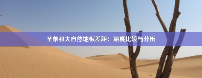 圣象和大自然地板差距：深度比较与分析