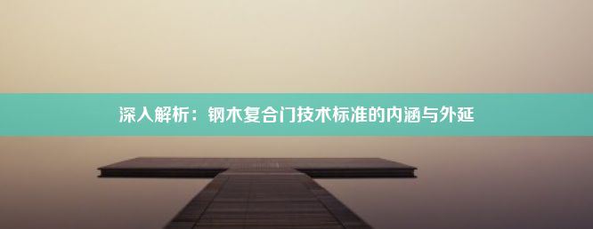 深入解析：钢木复合门技术标准的内涵与外延