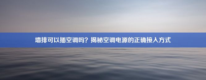 墙排可以插空调吗？揭秘空调电源的正确接入方式