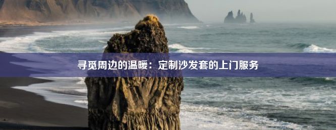 寻觅周边的温暖：定制沙发套的上门服务