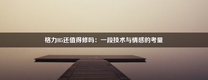 格力H5还值得修吗：一段技术与情感的考量