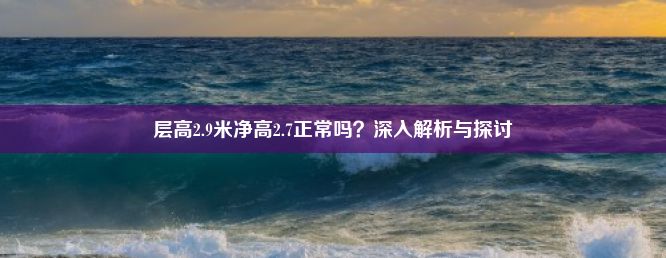 层高2.9米净高2.7正常吗？深入解析与探讨