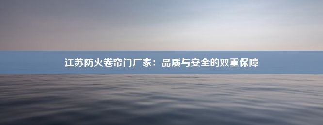 江苏防火卷帘门厂家：品质与安全的双重保障