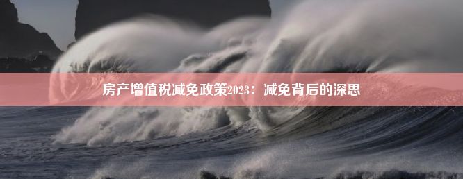 房产增值税减免政策2023：减免背后的深思