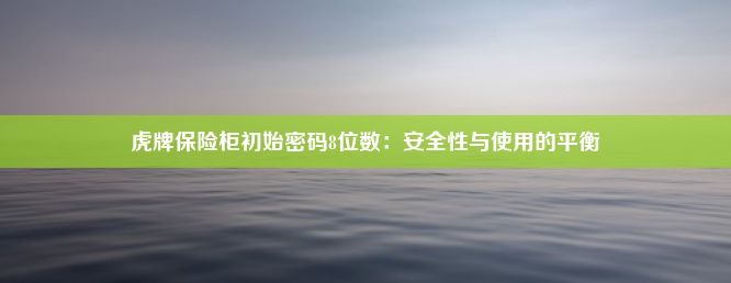 虎牌保险柜初始密码8位数：安全性与使用的平衡