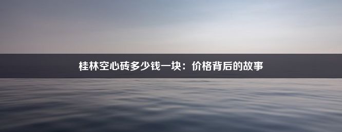 桂林空心砖多少钱一块：价格背后的故事